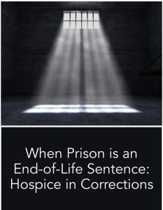 Every correctional facility will inevitably have an inmate who is diagnosed with a terminal condition. When Prison is an End-of-Life Sentence: Hospice in Corrections, are you prepared to provide the care needed for a good death in your facility?